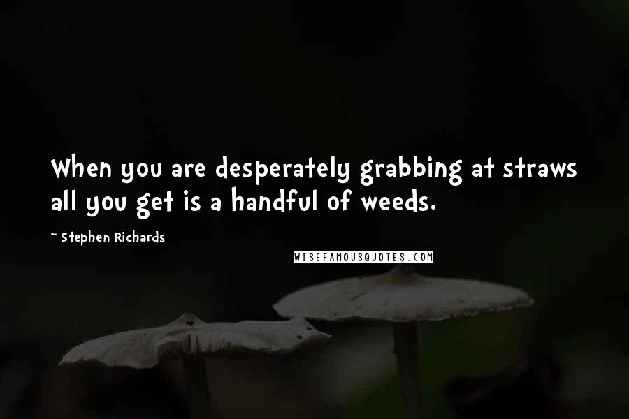 Stephen Richards Quotes: When you are desperately grabbing at straws all you get is a handful of weeds.