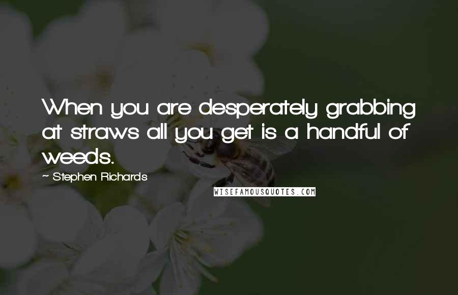 Stephen Richards Quotes: When you are desperately grabbing at straws all you get is a handful of weeds.