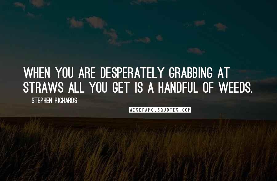 Stephen Richards Quotes: When you are desperately grabbing at straws all you get is a handful of weeds.