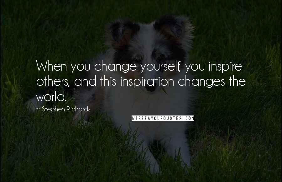 Stephen Richards Quotes: When you change yourself, you inspire others, and this inspiration changes the world.