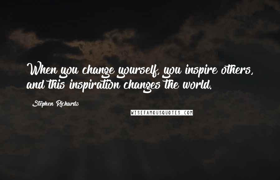 Stephen Richards Quotes: When you change yourself, you inspire others, and this inspiration changes the world.