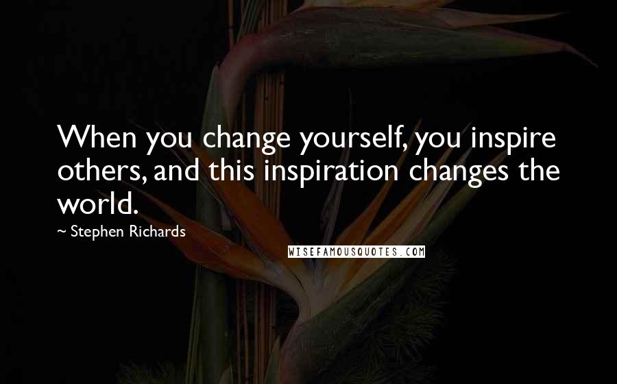 Stephen Richards Quotes: When you change yourself, you inspire others, and this inspiration changes the world.