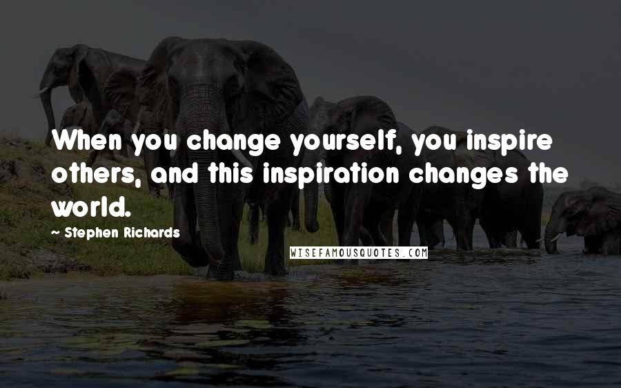 Stephen Richards Quotes: When you change yourself, you inspire others, and this inspiration changes the world.