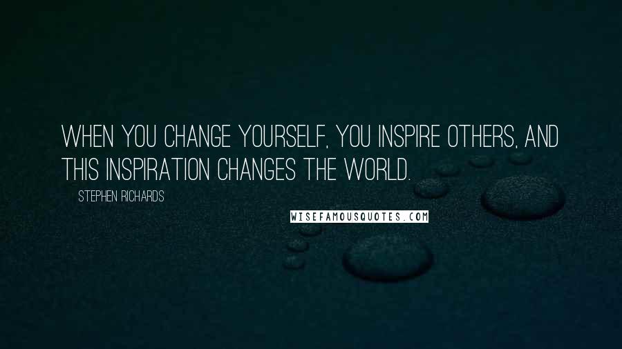 Stephen Richards Quotes: When you change yourself, you inspire others, and this inspiration changes the world.