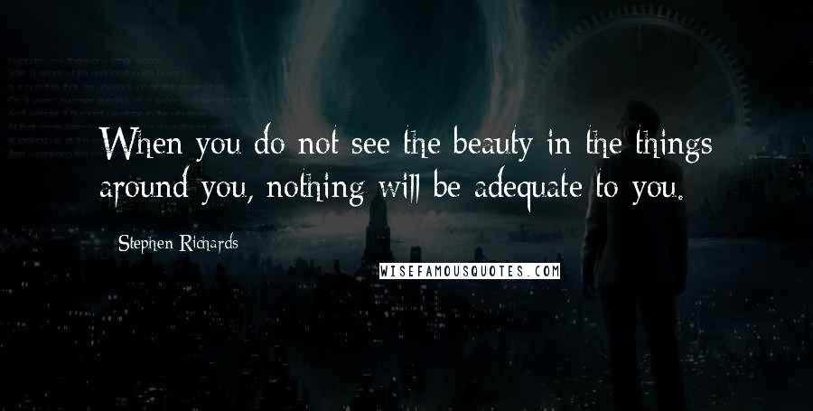 Stephen Richards Quotes: When you do not see the beauty in the things around you, nothing will be adequate to you.