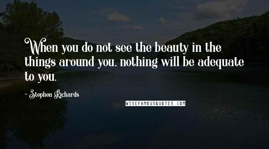 Stephen Richards Quotes: When you do not see the beauty in the things around you, nothing will be adequate to you.