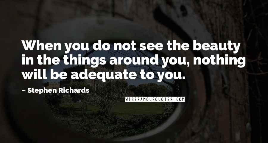 Stephen Richards Quotes: When you do not see the beauty in the things around you, nothing will be adequate to you.