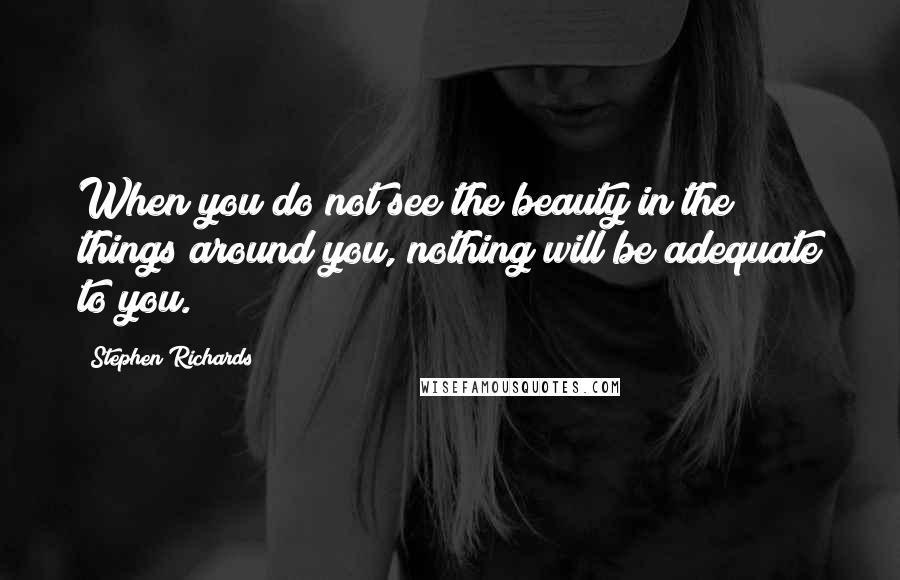 Stephen Richards Quotes: When you do not see the beauty in the things around you, nothing will be adequate to you.