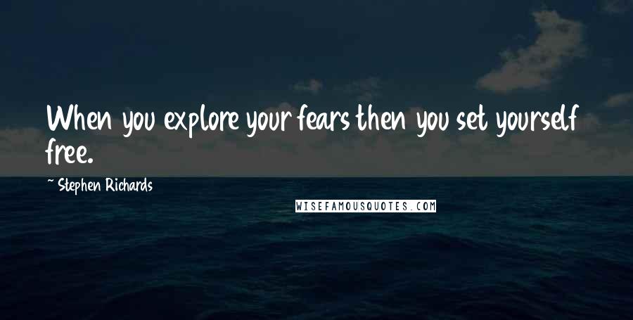 Stephen Richards Quotes: When you explore your fears then you set yourself free.