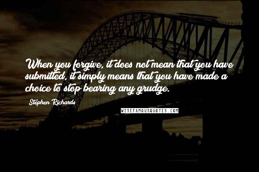 Stephen Richards Quotes: When you forgive, it does not mean that you have submitted, it simply means that you have made a choice to stop bearing any grudge.