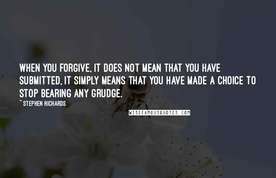 Stephen Richards Quotes: When you forgive, it does not mean that you have submitted, it simply means that you have made a choice to stop bearing any grudge.