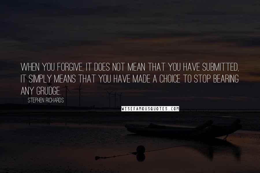 Stephen Richards Quotes: When you forgive, it does not mean that you have submitted, it simply means that you have made a choice to stop bearing any grudge.