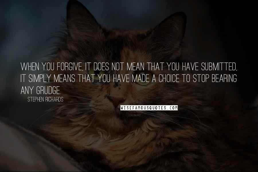 Stephen Richards Quotes: When you forgive, it does not mean that you have submitted, it simply means that you have made a choice to stop bearing any grudge.