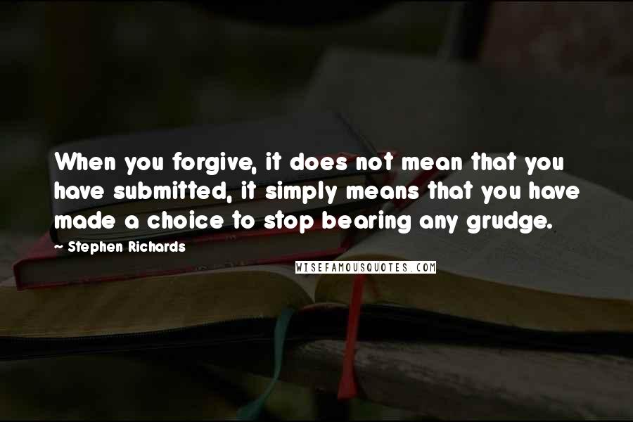 Stephen Richards Quotes: When you forgive, it does not mean that you have submitted, it simply means that you have made a choice to stop bearing any grudge.