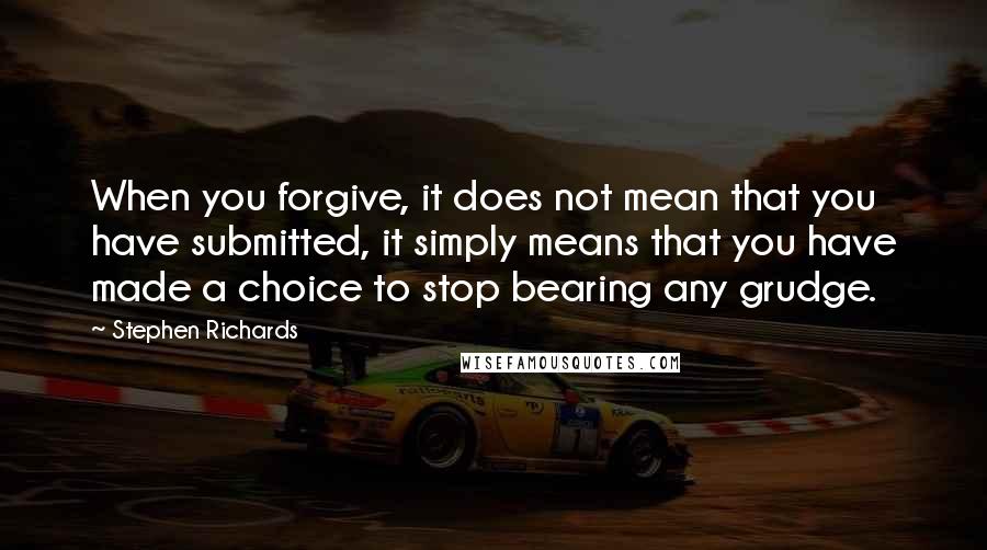 Stephen Richards Quotes: When you forgive, it does not mean that you have submitted, it simply means that you have made a choice to stop bearing any grudge.