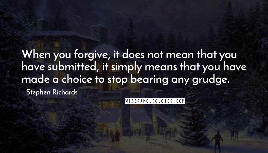 Stephen Richards Quotes: When you forgive, it does not mean that you have submitted, it simply means that you have made a choice to stop bearing any grudge.