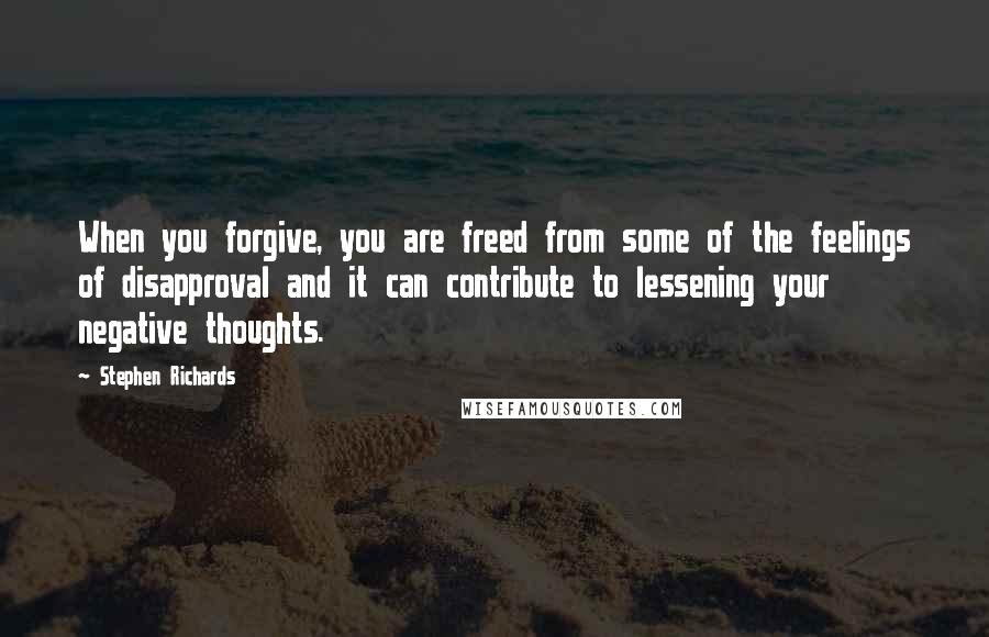 Stephen Richards Quotes: When you forgive, you are freed from some of the feelings of disapproval and it can contribute to lessening your negative thoughts.