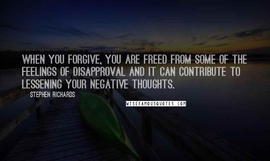 Stephen Richards Quotes: When you forgive, you are freed from some of the feelings of disapproval and it can contribute to lessening your negative thoughts.