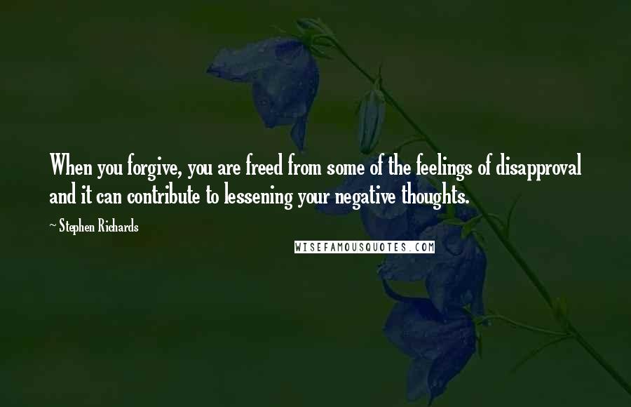 Stephen Richards Quotes: When you forgive, you are freed from some of the feelings of disapproval and it can contribute to lessening your negative thoughts.