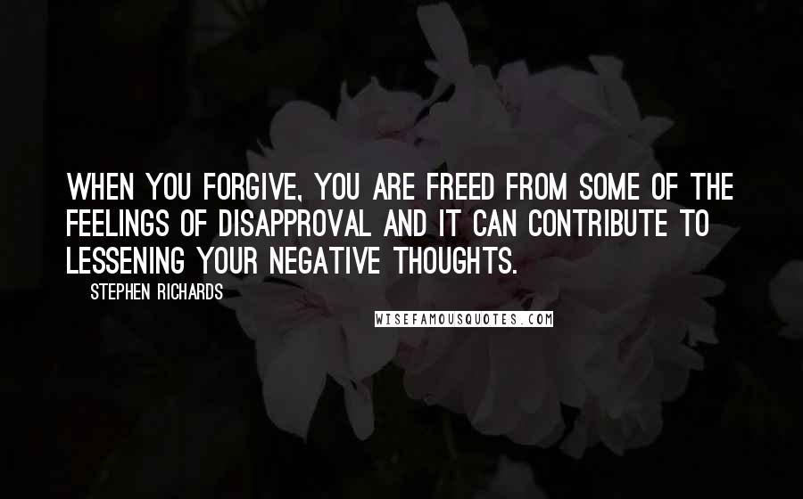 Stephen Richards Quotes: When you forgive, you are freed from some of the feelings of disapproval and it can contribute to lessening your negative thoughts.