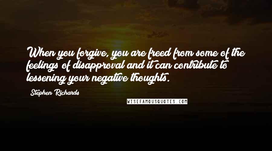 Stephen Richards Quotes: When you forgive, you are freed from some of the feelings of disapproval and it can contribute to lessening your negative thoughts.