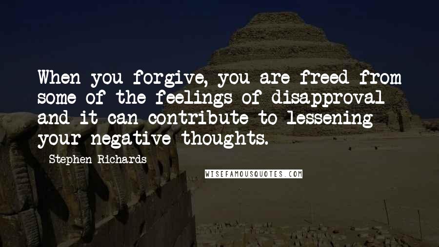 Stephen Richards Quotes: When you forgive, you are freed from some of the feelings of disapproval and it can contribute to lessening your negative thoughts.