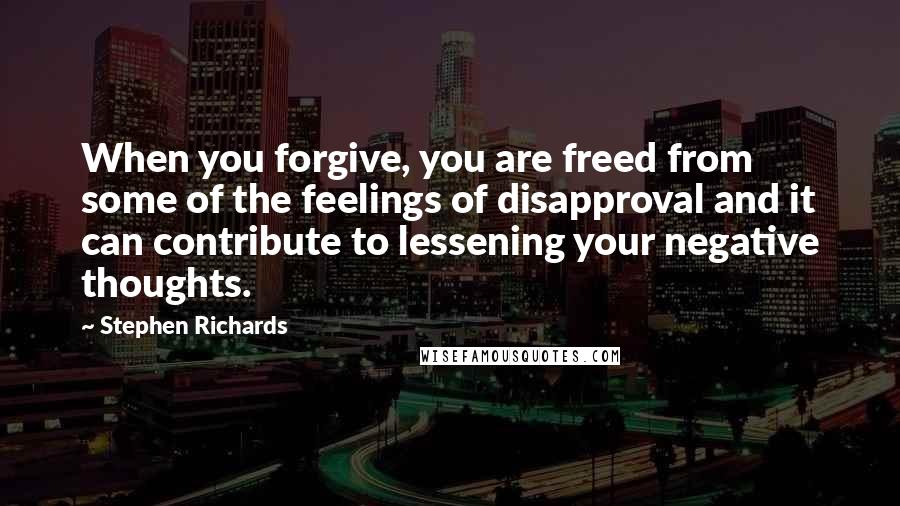 Stephen Richards Quotes: When you forgive, you are freed from some of the feelings of disapproval and it can contribute to lessening your negative thoughts.