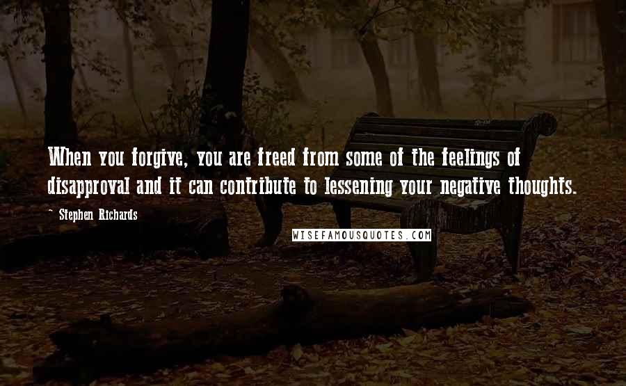 Stephen Richards Quotes: When you forgive, you are freed from some of the feelings of disapproval and it can contribute to lessening your negative thoughts.