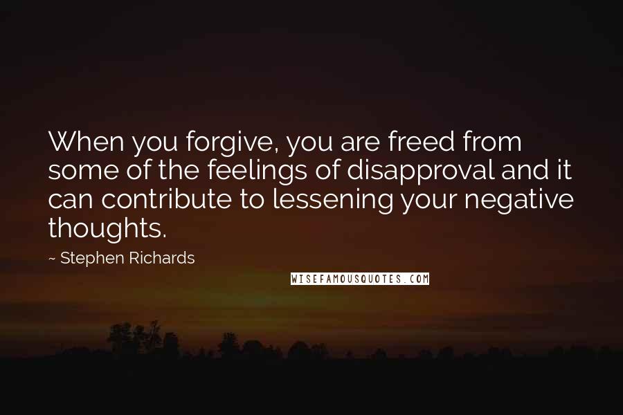 Stephen Richards Quotes: When you forgive, you are freed from some of the feelings of disapproval and it can contribute to lessening your negative thoughts.