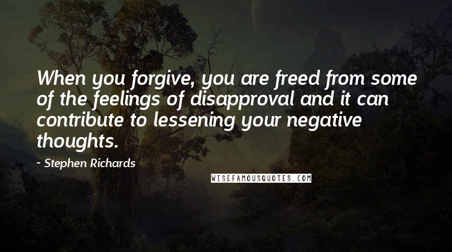 Stephen Richards Quotes: When you forgive, you are freed from some of the feelings of disapproval and it can contribute to lessening your negative thoughts.