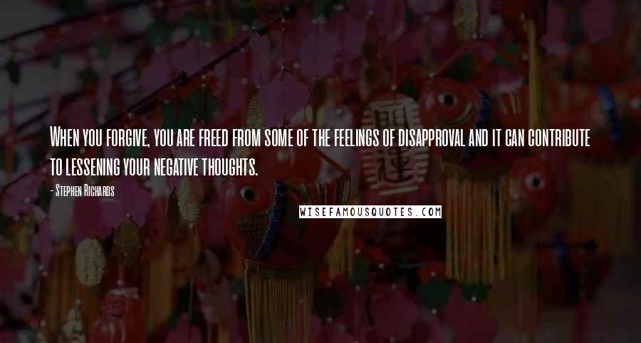 Stephen Richards Quotes: When you forgive, you are freed from some of the feelings of disapproval and it can contribute to lessening your negative thoughts.