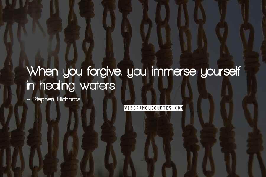 Stephen Richards Quotes: When you forgive, you immerse yourself in healing waters.