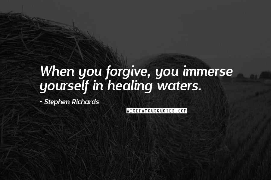 Stephen Richards Quotes: When you forgive, you immerse yourself in healing waters.