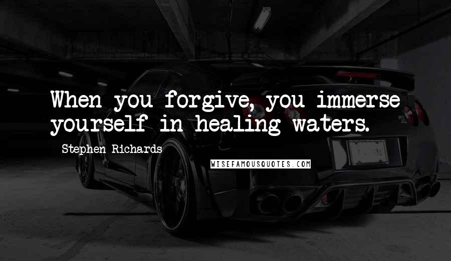 Stephen Richards Quotes: When you forgive, you immerse yourself in healing waters.