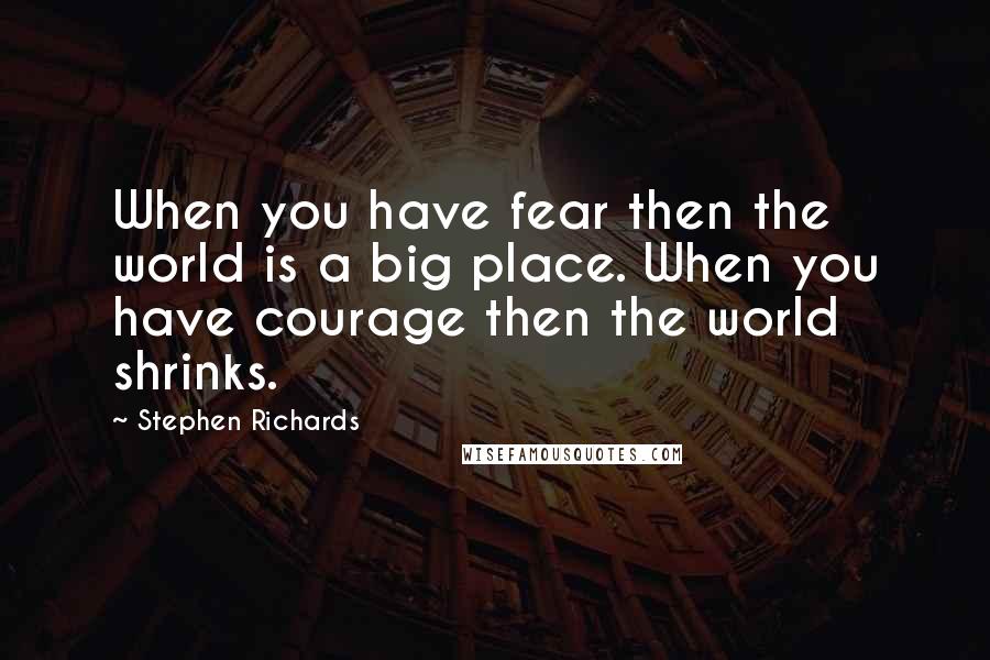 Stephen Richards Quotes: When you have fear then the world is a big place. When you have courage then the world shrinks.