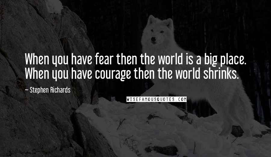 Stephen Richards Quotes: When you have fear then the world is a big place. When you have courage then the world shrinks.