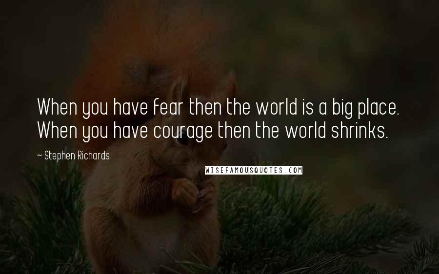 Stephen Richards Quotes: When you have fear then the world is a big place. When you have courage then the world shrinks.
