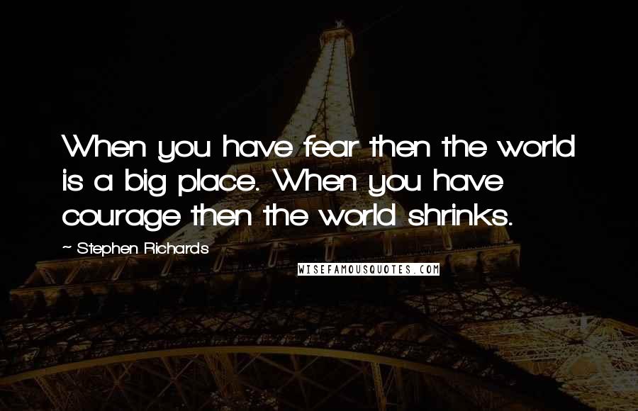 Stephen Richards Quotes: When you have fear then the world is a big place. When you have courage then the world shrinks.