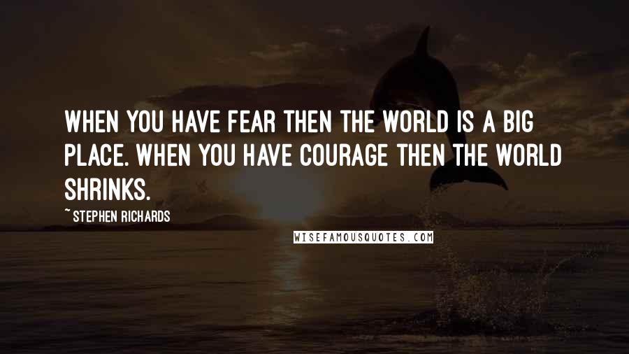 Stephen Richards Quotes: When you have fear then the world is a big place. When you have courage then the world shrinks.