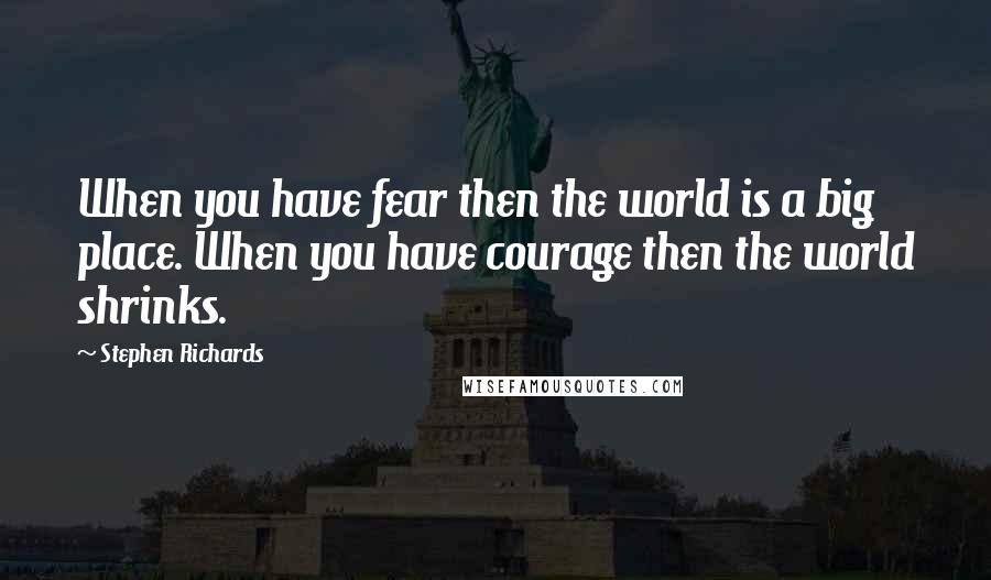 Stephen Richards Quotes: When you have fear then the world is a big place. When you have courage then the world shrinks.