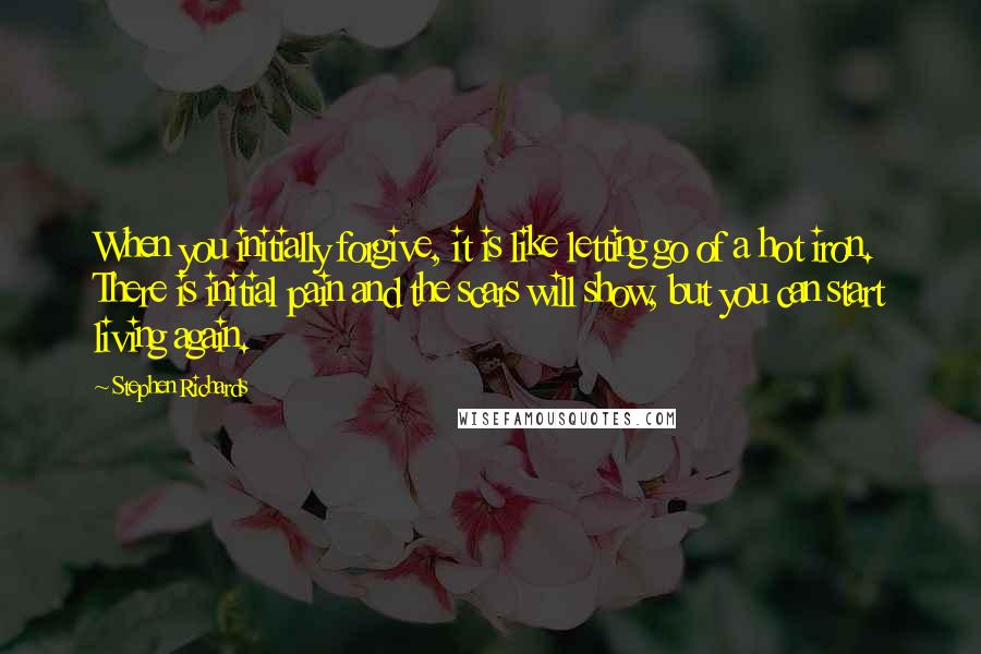 Stephen Richards Quotes: When you initially forgive, it is like letting go of a hot iron. There is initial pain and the scars will show, but you can start living again.