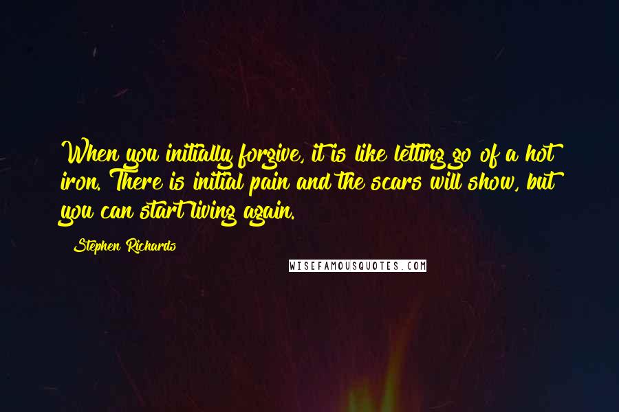 Stephen Richards Quotes: When you initially forgive, it is like letting go of a hot iron. There is initial pain and the scars will show, but you can start living again.