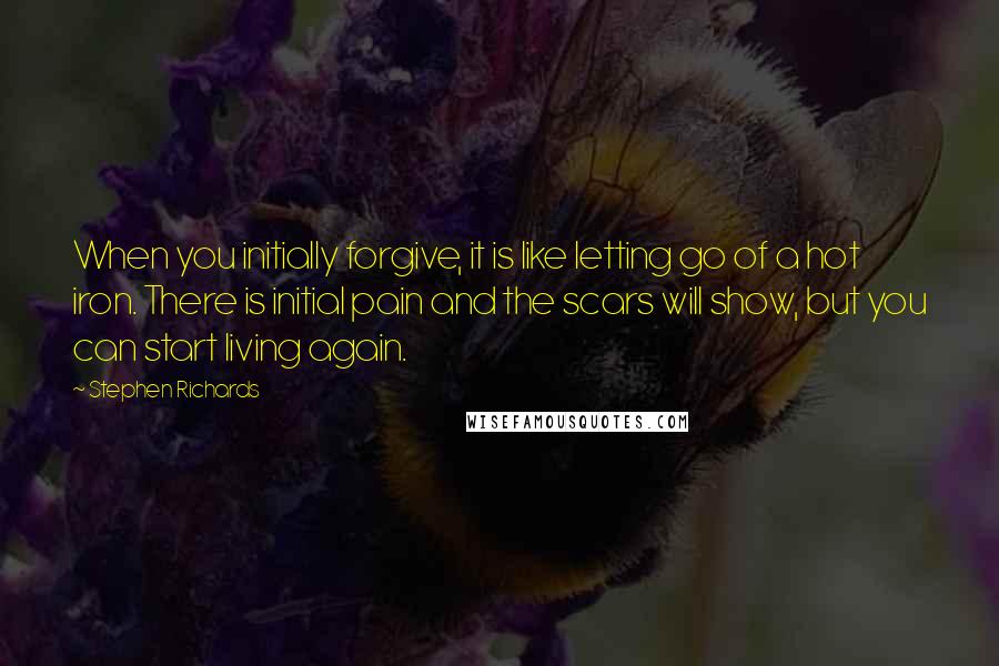 Stephen Richards Quotes: When you initially forgive, it is like letting go of a hot iron. There is initial pain and the scars will show, but you can start living again.