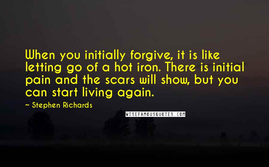 Stephen Richards Quotes: When you initially forgive, it is like letting go of a hot iron. There is initial pain and the scars will show, but you can start living again.