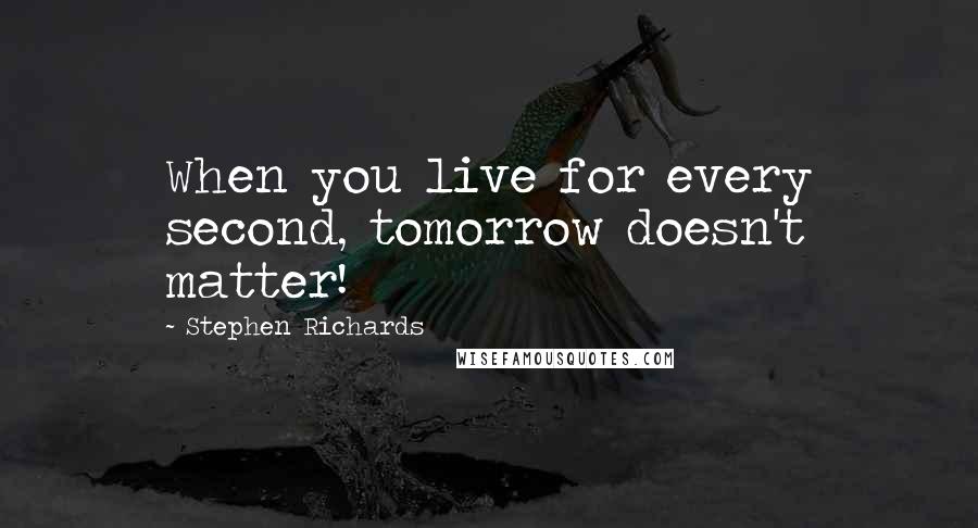 Stephen Richards Quotes: When you live for every second, tomorrow doesn't matter!