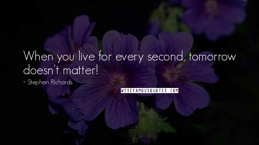 Stephen Richards Quotes: When you live for every second, tomorrow doesn't matter!