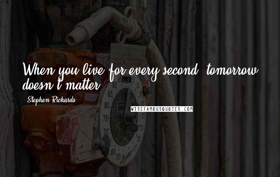 Stephen Richards Quotes: When you live for every second, tomorrow doesn't matter!