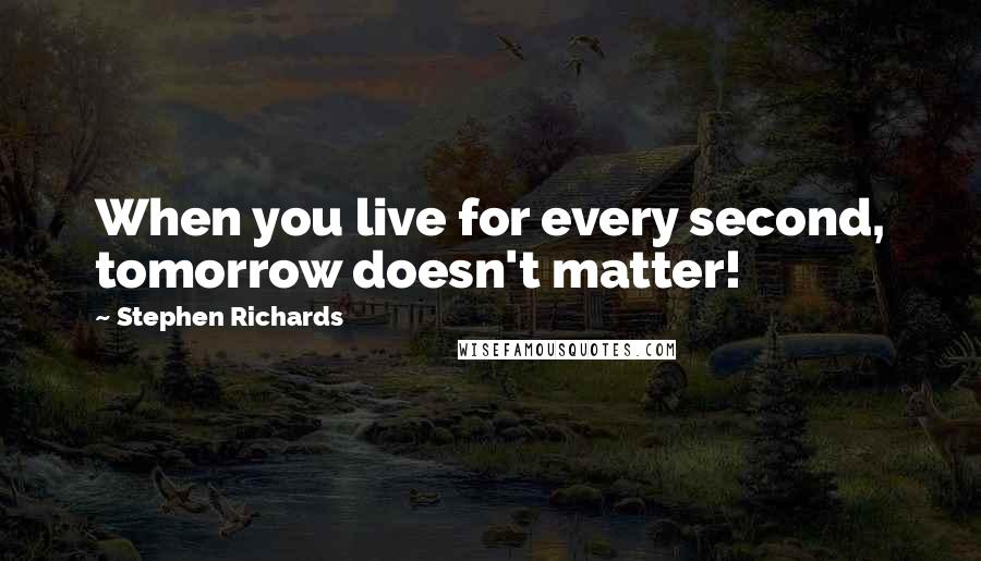 Stephen Richards Quotes: When you live for every second, tomorrow doesn't matter!