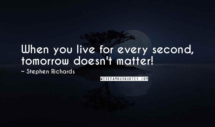 Stephen Richards Quotes: When you live for every second, tomorrow doesn't matter!