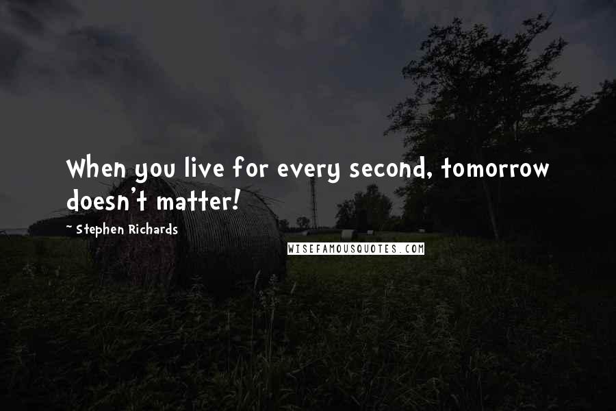 Stephen Richards Quotes: When you live for every second, tomorrow doesn't matter!